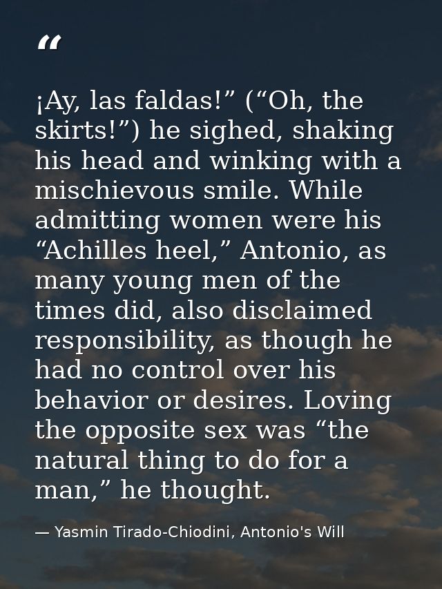 ¡Ay, las faldas!” (“Oh, the skirts!”) he sighed, shaking his head and winking with a mischievous smile. While admitting  — Yasmin Tirado-Chiodini, Antonio's Will