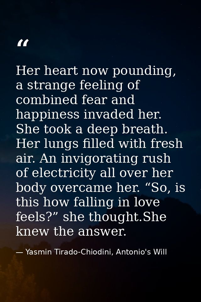 Her heart now pounding, a strange feeling of combined fear and happiness invaded her. She took a deep breath. Her lungs  — Yasmin Tirado-Chiodini, Antonio's Will