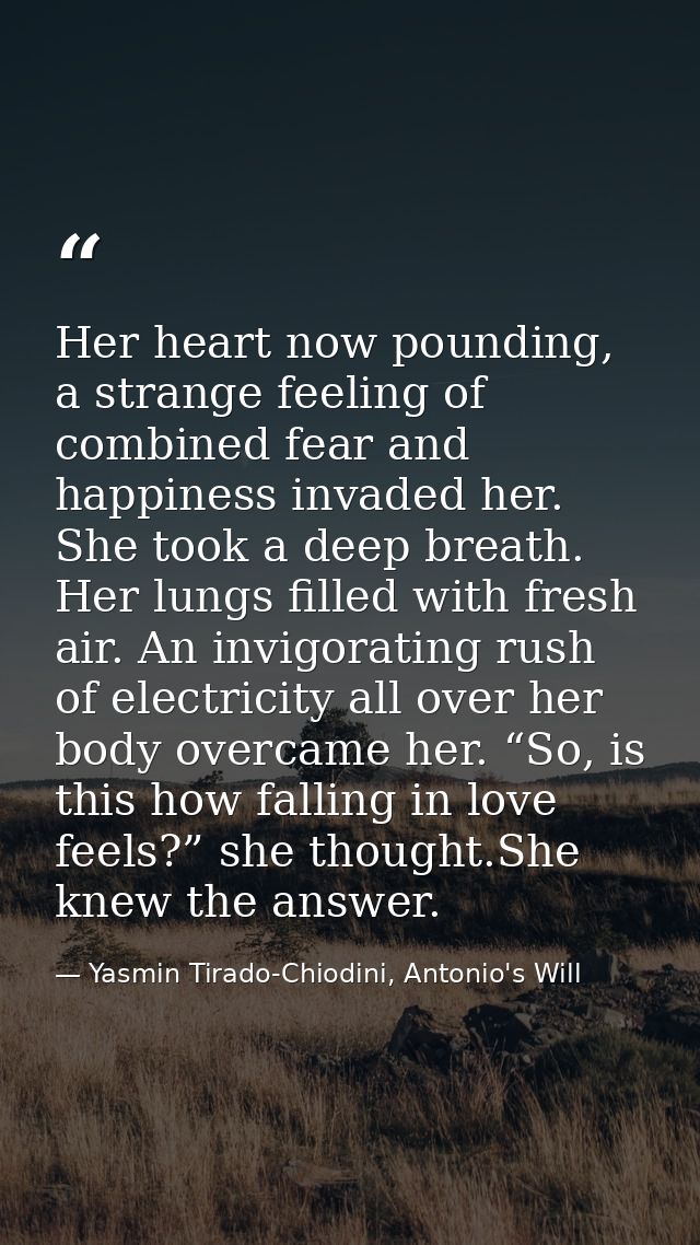 Her heart now pounding, a strange feeling of combined fear and happiness invaded her. She took a deep breath. Her lungs  — Yasmin Tirado-Chiodini, Antonio's Will