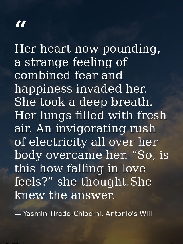Her heart now pounding, a strange feeling of combined fear and happiness invaded her. She took a deep breath. Her lungs  — Yasmin Tirado-Chiodini, Antonio's Will