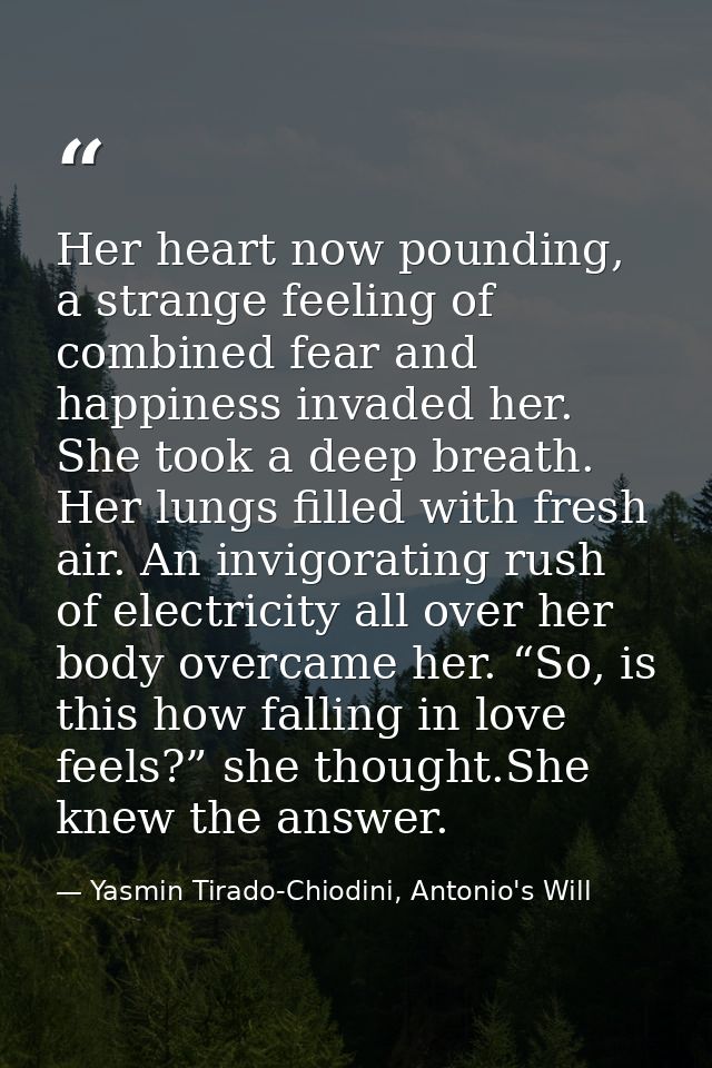 Her heart now pounding, a strange feeling of combined fear and happiness invaded her. She took a deep breath. Her lungs  — Yasmin Tirado-Chiodini, Antonio's Will