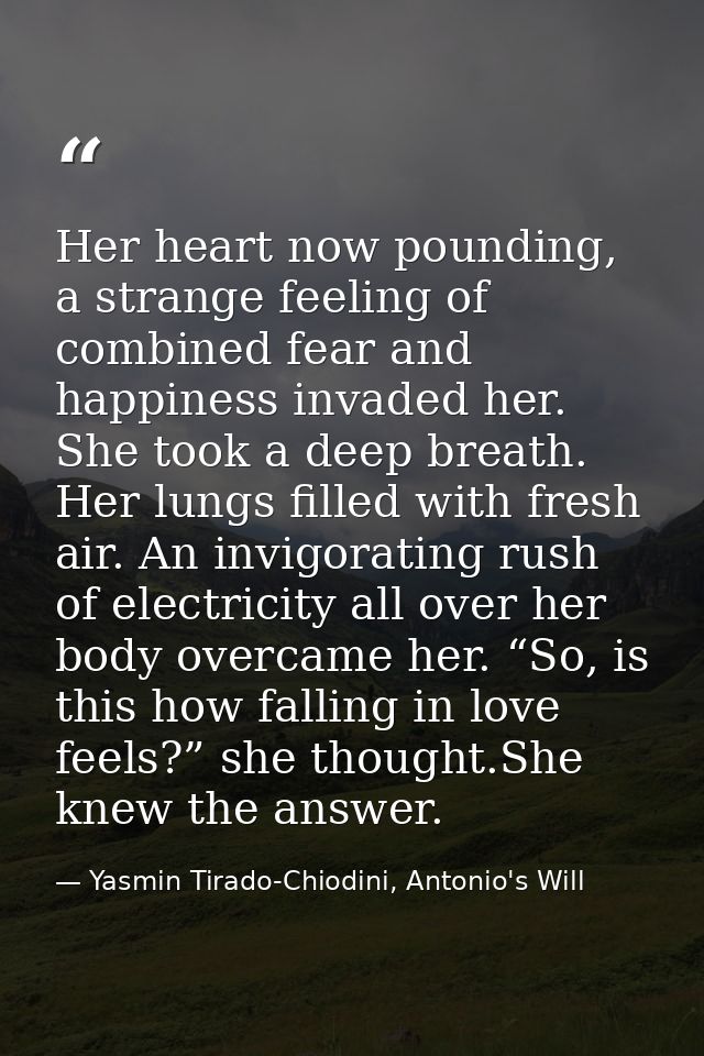 Her heart now pounding, a strange feeling of combined fear and happiness invaded her. She took a deep breath. Her lungs  — Yasmin Tirado-Chiodini, Antonio's Will