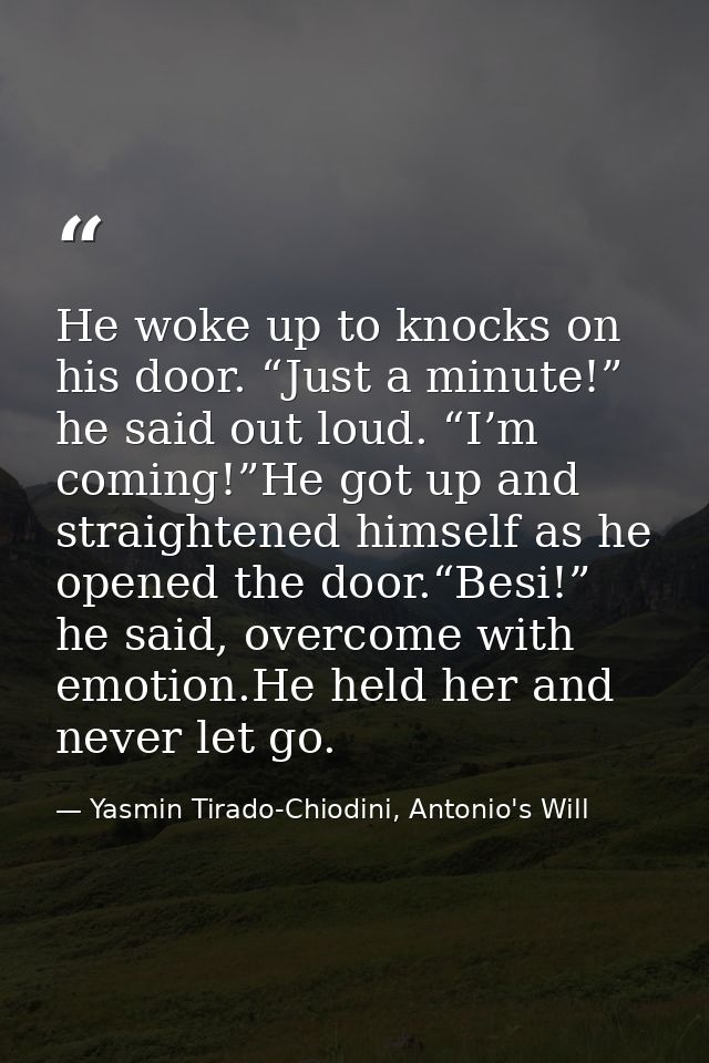 He woke up to knocks on his door. “Just a minute!” he said out loud. “I’m coming!”He got up and straightened himself as  — Yasmin Tirado-Chiodini, Antonio's Will