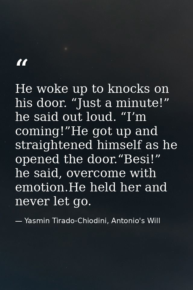 He woke up to knocks on his door. “Just a minute!” he said out loud. “I’m coming!”He got up and straightened himself as  — Yasmin Tirado-Chiodini, Antonio's Will