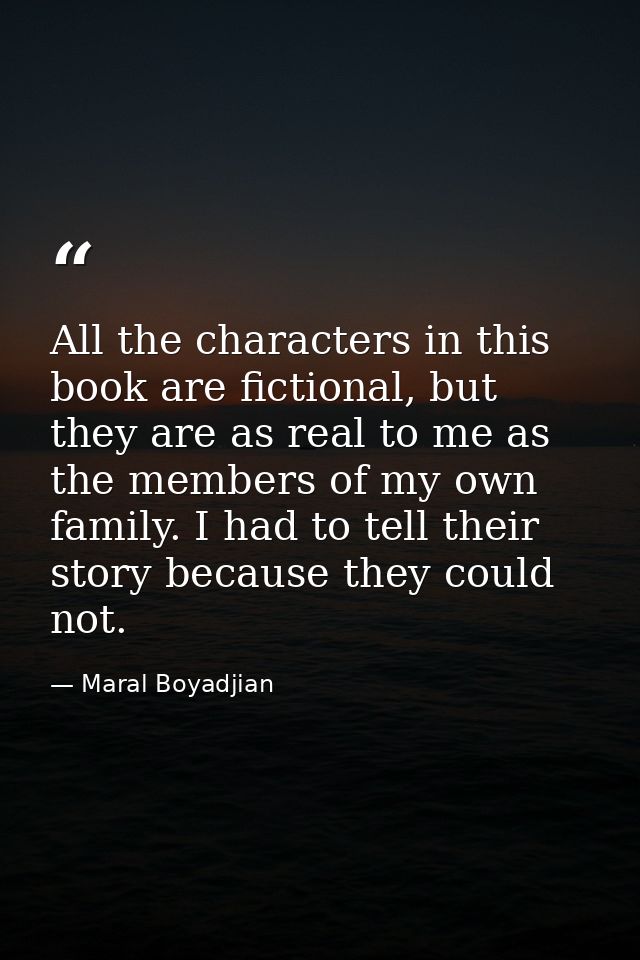 All the characters in this book are fictional, but they are as real to me as the members of my own family. I had to tell — Maral Boyadjian