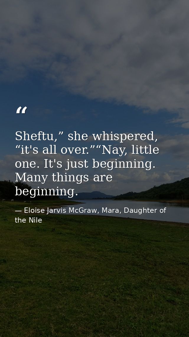 Sheftu,” she whispered, “it's all over.”“Nay, little one. It's just beginning. Many things are beginning. — Eloise Jarvis McGraw, Mara, Daughter of the Nile