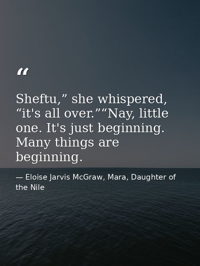 Sheftu,” she whispered, “it's all over.”“Nay, little one. It's just beginning. Many things are beginning. — Eloise Jarvis McGraw, Mara, Daughter of the Nile