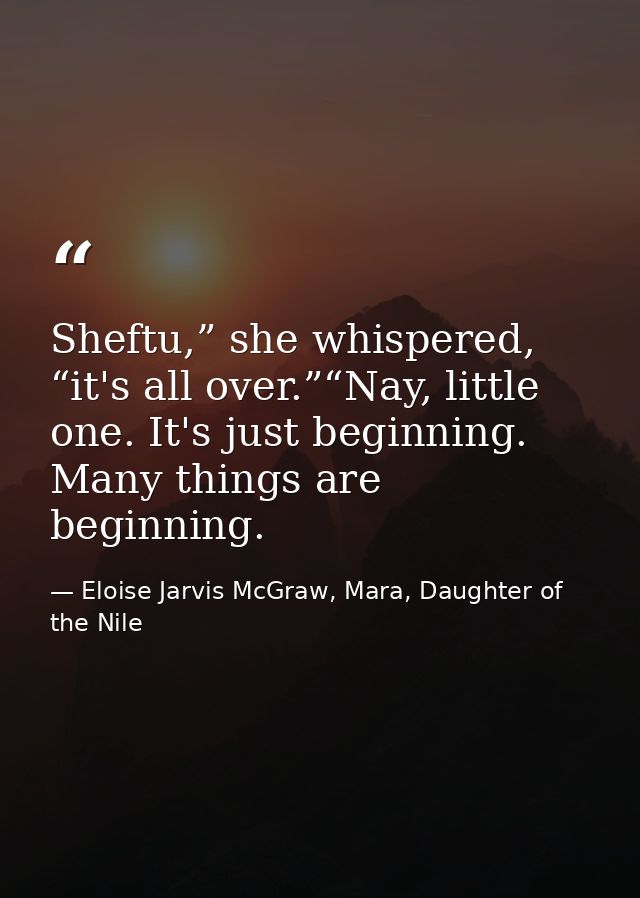 Sheftu,” she whispered, “it's all over.”“Nay, little one. It's just beginning. Many things are beginning. — Eloise Jarvis McGraw, Mara, Daughter of the Nile
