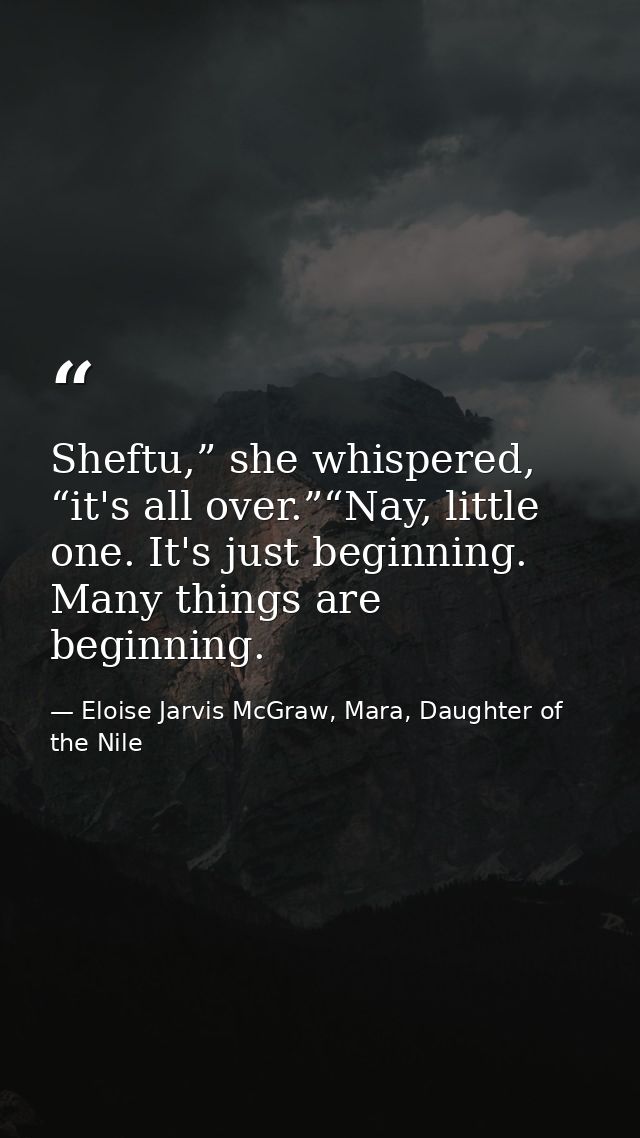 Sheftu,” she whispered, “it's all over.”“Nay, little one. It's just beginning. Many things are beginning. — Eloise Jarvis McGraw, Mara, Daughter of the Nile