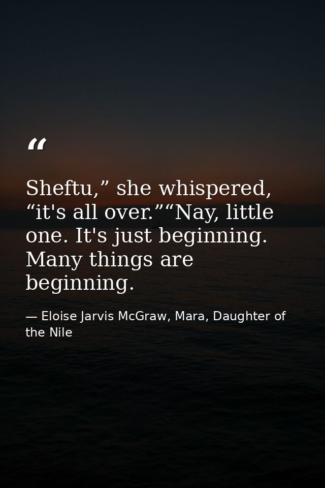 Sheftu,” she whispered, “it's all over.”“Nay, little one. It's just beginning. Many things are beginning. — Eloise Jarvis McGraw, Mara, Daughter of the Nile