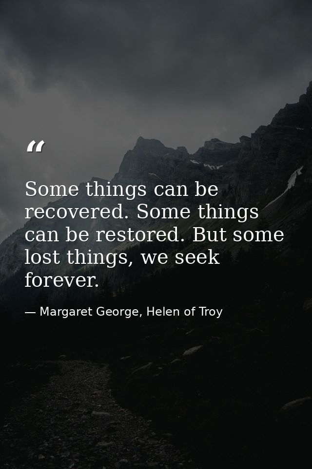 Some things can be recovered. Some things can be restored. But some lost things, we seek forever. — Margaret George, Helen of Troy