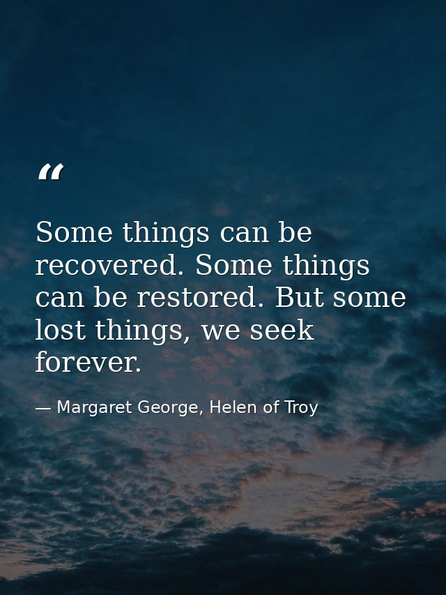 Some things can be recovered. Some things can be restored. But some lost things, we seek forever. — Margaret George, Helen of Troy