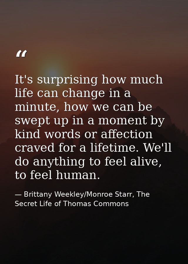 It's surprising how much life can change in a minute, how we can be swept up in a moment by kind words or affection crav — Brittany Weekley/Monroe Starr, The Secret Life of Thomas Commons