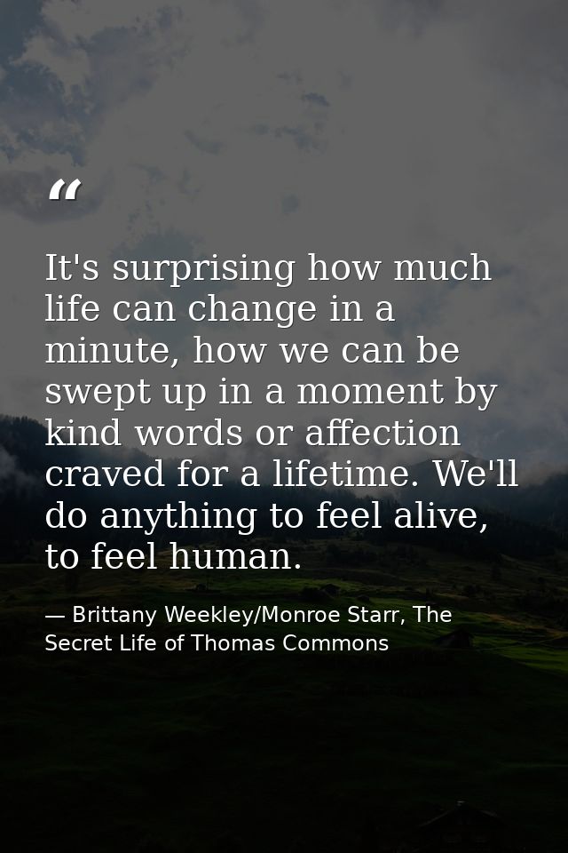 It's surprising how much life can change in a minute, how we can be swept up in a moment by kind words or affection crav — Brittany Weekley/Monroe Starr, The Secret Life of Thomas Commons