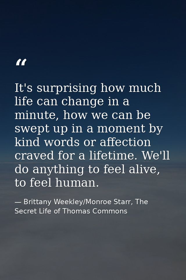 It's surprising how much life can change in a minute, how we can be swept up in a moment by kind words or affection crav — Brittany Weekley/Monroe Starr, The Secret Life of Thomas Commons