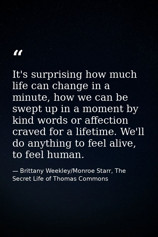 It's surprising how much life can change in a minute, how we can be swept up in a moment by kind words or affection crav — Brittany Weekley/Monroe Starr, The Secret Life of Thomas Commons