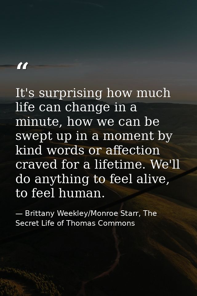 It's surprising how much life can change in a minute, how we can be swept up in a moment by kind words or affection crav — Brittany Weekley/Monroe Starr, The Secret Life of Thomas Commons