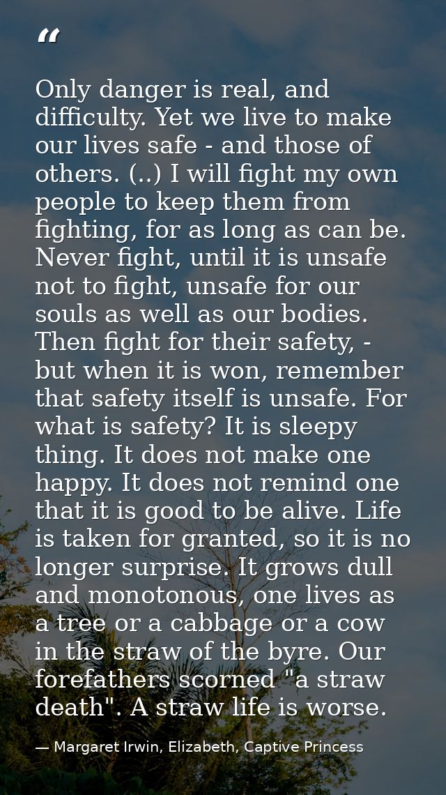 Only danger is real, and difficulty. Yet we live to make our lives safe - and those of others. (..) I will fight my own  — Margaret Irwin, Elizabeth, Captive Princess