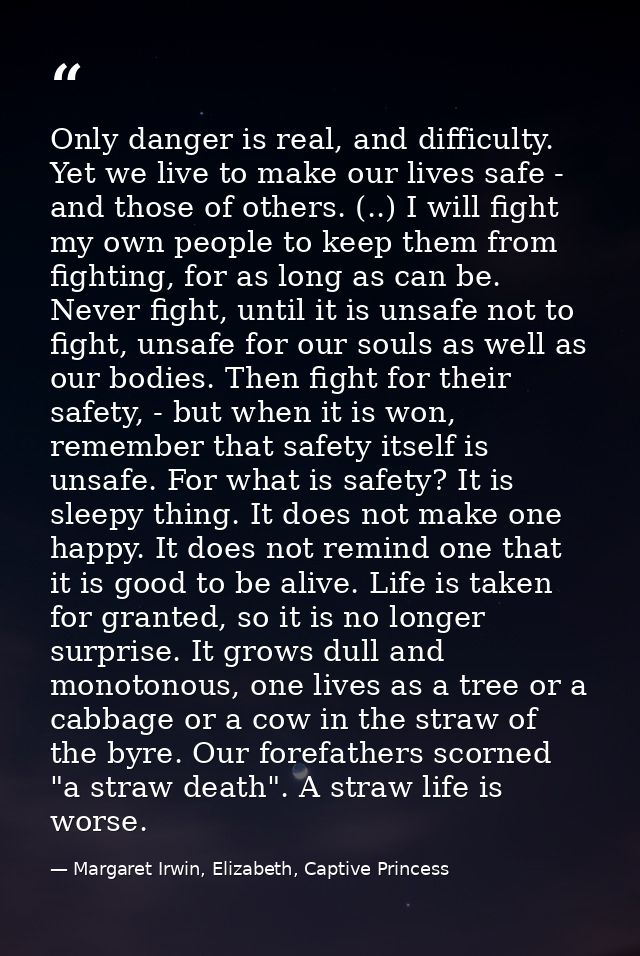 Only danger is real, and difficulty. Yet we live to make our lives safe - and those of others. (..) I will fight my own  — Margaret Irwin, Elizabeth, Captive Princess