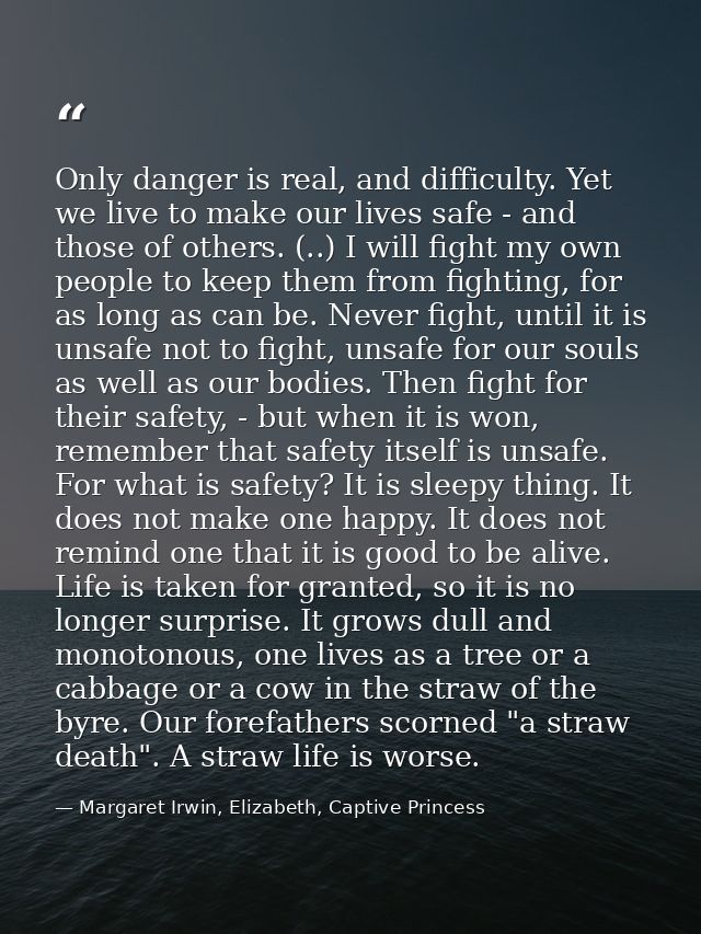 Only danger is real, and difficulty. Yet we live to make our lives safe - and those of others. (..) I will fight my own  — Margaret Irwin, Elizabeth, Captive Princess