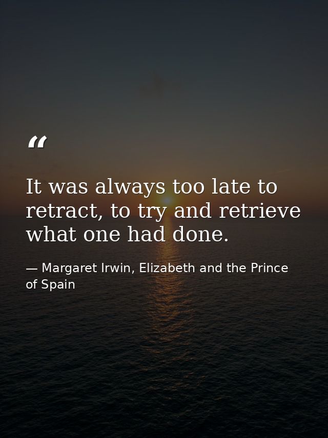 It was always too late to retract, to try and retrieve what one had done. — Margaret Irwin, Elizabeth and the Prince of Spain