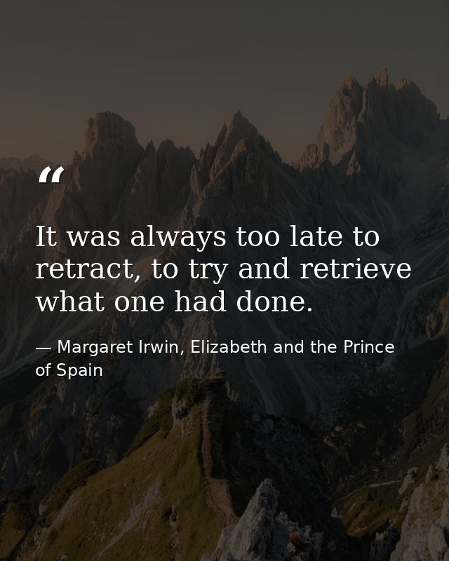 It was always too late to retract, to try and retrieve what one had done. — Margaret Irwin, Elizabeth and the Prince of Spain