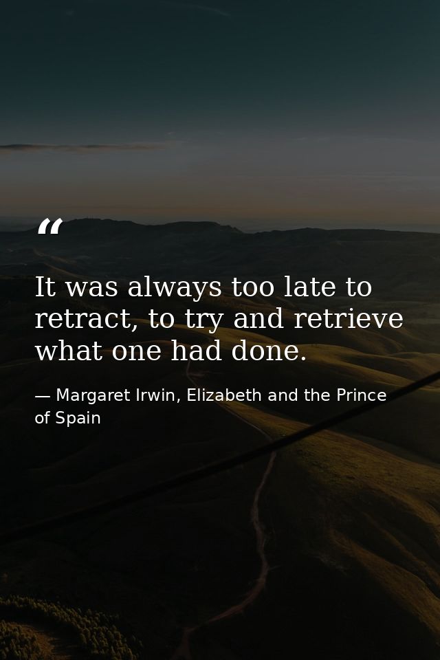 It was always too late to retract, to try and retrieve what one had done. — Margaret Irwin, Elizabeth and the Prince of Spain
