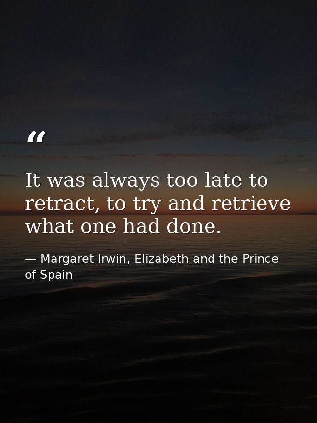 It was always too late to retract, to try and retrieve what one had done. — Margaret Irwin, Elizabeth and the Prince of Spain