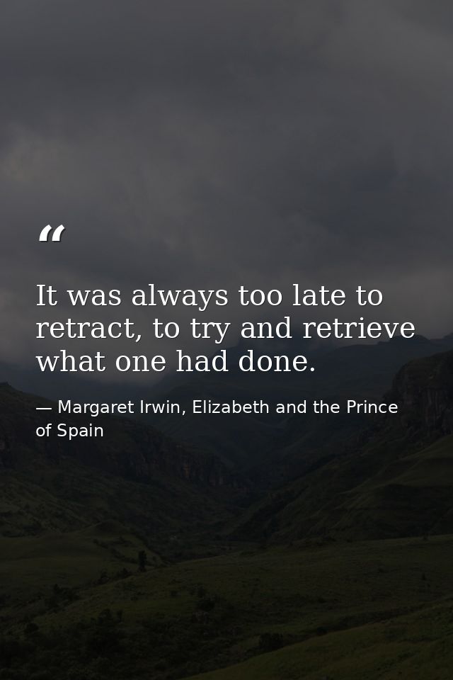 It was always too late to retract, to try and retrieve what one had done. — Margaret Irwin, Elizabeth and the Prince of Spain
