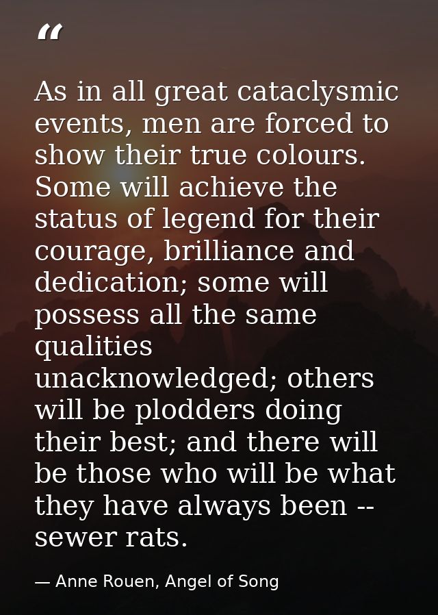 As in all great cataclysmic events, men are forced to show their true colours. Some will achieve the status of legend fo — Anne Rouen, Angel of Song
