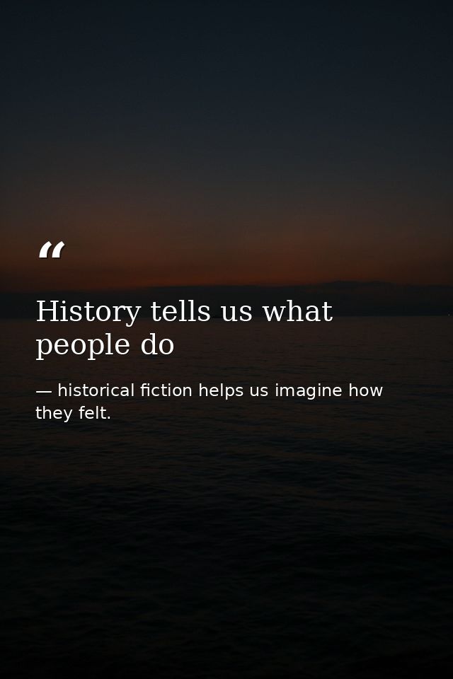 History tells us what people do — historical fiction helps us imagine how they felt.