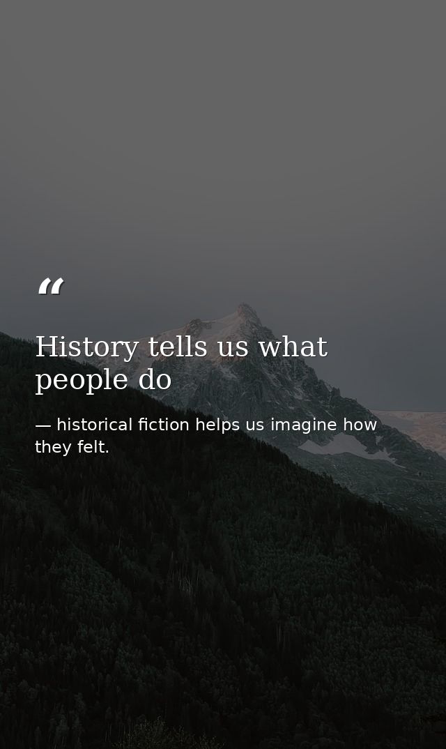 History tells us what people do — historical fiction helps us imagine how they felt.