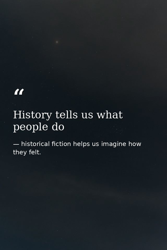 History tells us what people do — historical fiction helps us imagine how they felt.