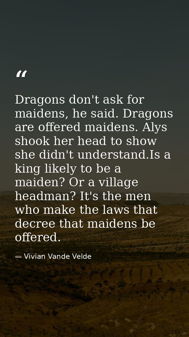 Dragons don't ask for maidens, he said. Dragons are offered maidens. Alys shook her head to show she didn't understand.I — Vivian Vande Velde