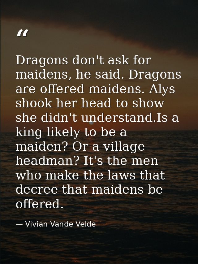 Dragons don't ask for maidens, he said. Dragons are offered maidens. Alys shook her head to show she didn't understand.I — Vivian Vande Velde