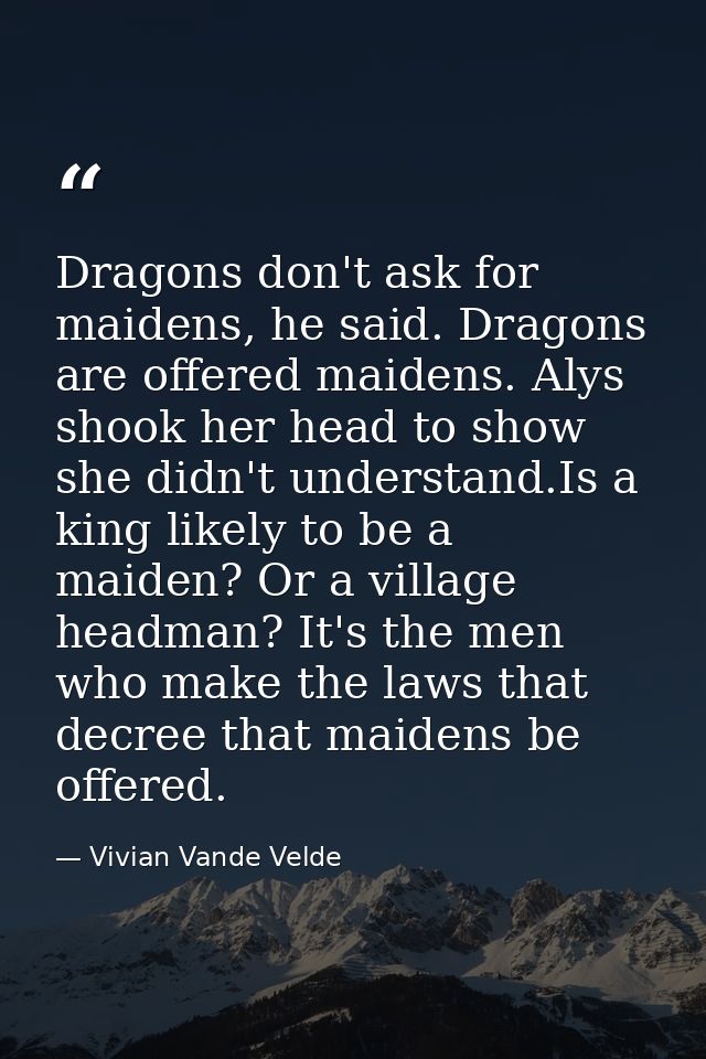 Dragons don't ask for maidens, he said. Dragons are offered maidens. Alys shook her head to show she didn't understand.I — Vivian Vande Velde
