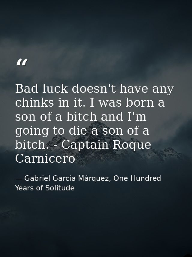 Bad luck doesn't have any chinks in it. I was born a son of a bitch and I'm going to die a son of a bitch. - Captain Roq — Gabriel García Márquez, One Hundred Years of Solitude