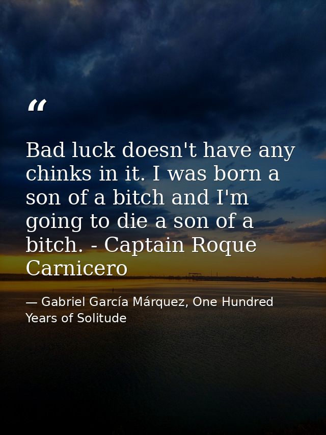 Bad luck doesn't have any chinks in it. I was born a son of a bitch and I'm going to die a son of a bitch. - Captain Roq — Gabriel García Márquez, One Hundred Years of Solitude