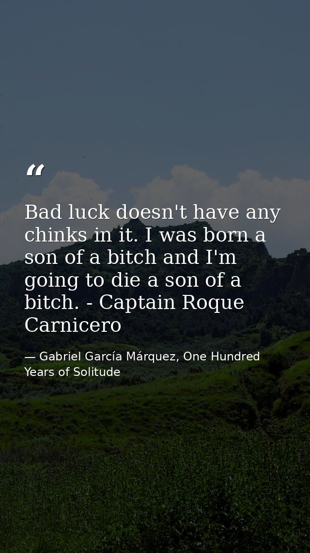 Bad luck doesn't have any chinks in it. I was born a son of a bitch and I'm going to die a son of a bitch. - Captain Roq — Gabriel García Márquez, One Hundred Years of Solitude