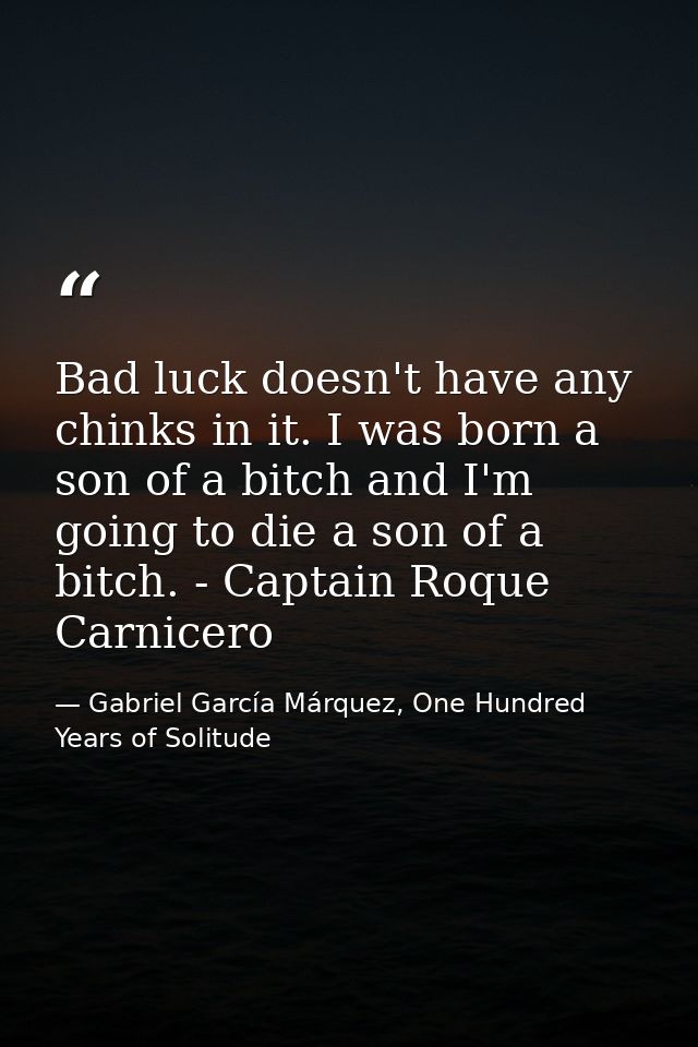 Bad luck doesn't have any chinks in it. I was born a son of a bitch and I'm going to die a son of a bitch. - Captain Roq — Gabriel García Márquez, One Hundred Years of Solitude