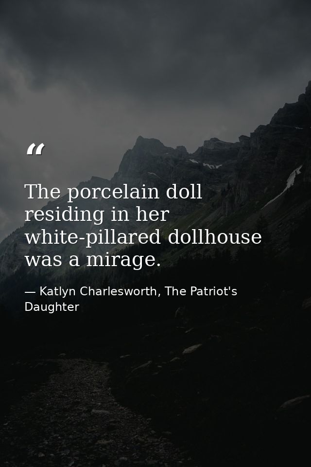 The porcelain doll residing in her white-pillared dollhouse was a mirage. — Katlyn Charlesworth, The Patriot's Daughter