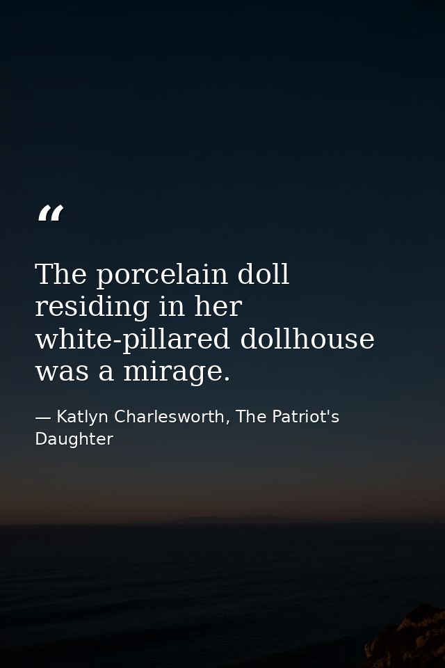 The porcelain doll residing in her white-pillared dollhouse was a mirage. — Katlyn Charlesworth, The Patriot's Daughter