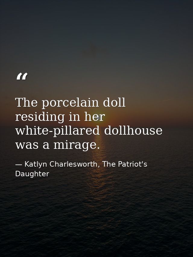 The porcelain doll residing in her white-pillared dollhouse was a mirage. — Katlyn Charlesworth, The Patriot's Daughter