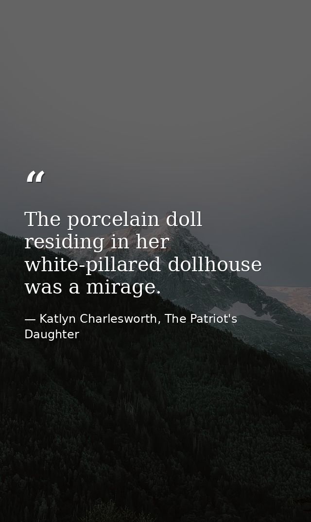 The porcelain doll residing in her white-pillared dollhouse was a mirage. — Katlyn Charlesworth, The Patriot's Daughter