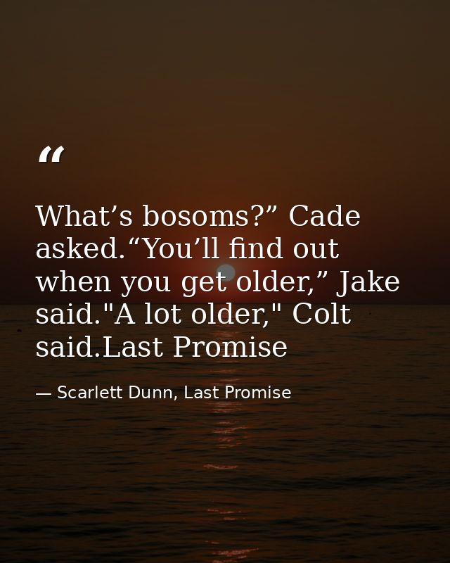 What’s bosoms?” Cade asked.“You’ll find out when you get older,” Jake said."A lot older," Colt said.Last Promise — Scarlett Dunn, Last Promise