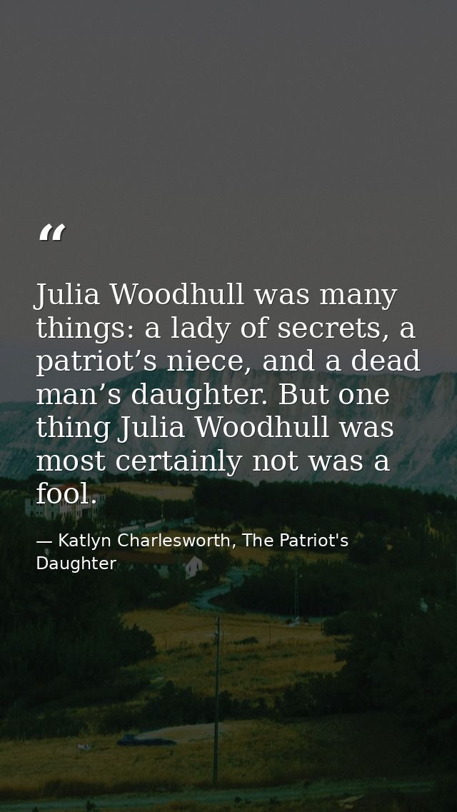 Julia Woodhull was many things: a lady of secrets, a patriot’s niece, and a dead man’s daughter. But one thing Julia Woo — Katlyn Charlesworth, The Patriot's Daughter