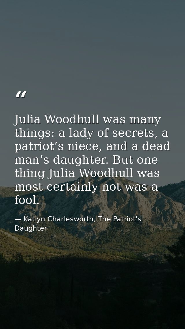 Julia Woodhull was many things: a lady of secrets, a patriot’s niece, and a dead man’s daughter. But one thing Julia Woo — Katlyn Charlesworth, The Patriot's Daughter