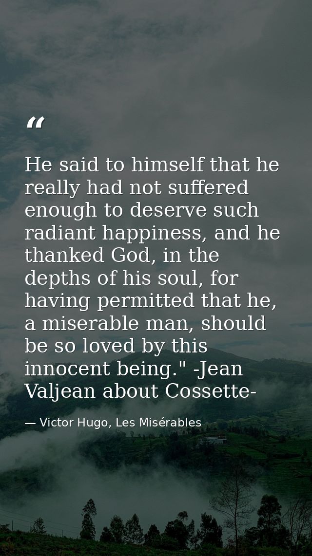 He said to himself that he really had not suffered enough to deserve such radiant happiness, and he thanked God, in the  — Victor Hugo, Les Misérables