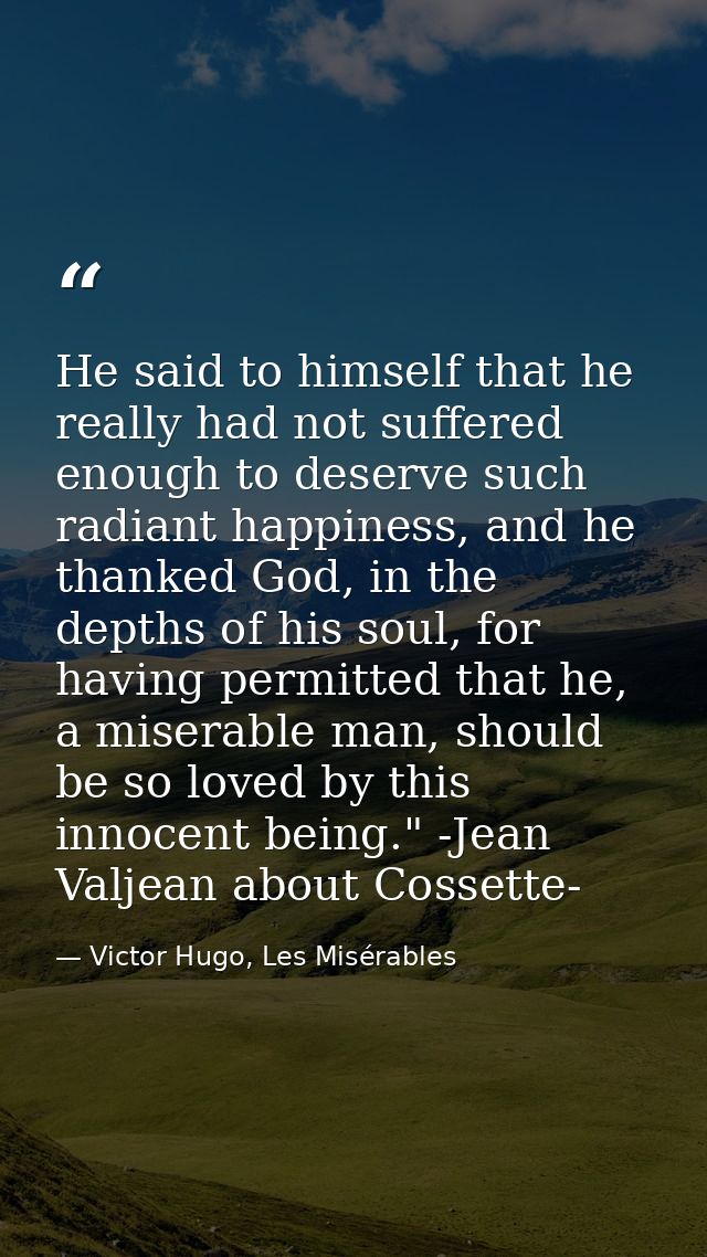 He said to himself that he really had not suffered enough to deserve such radiant happiness, and he thanked God, in the  — Victor Hugo, Les Misérables