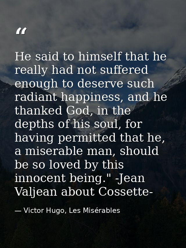 He said to himself that he really had not suffered enough to deserve such radiant happiness, and he thanked God, in the  — Victor Hugo, Les Misérables